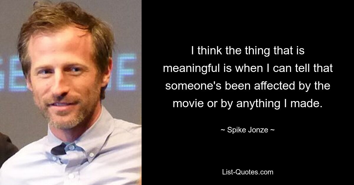 I think the thing that is meaningful is when I can tell that someone's been affected by the movie or by anything I made. — © Spike Jonze