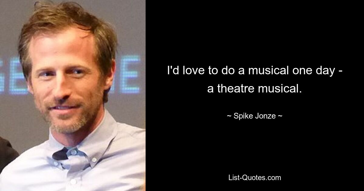 I'd love to do a musical one day - a theatre musical. — © Spike Jonze