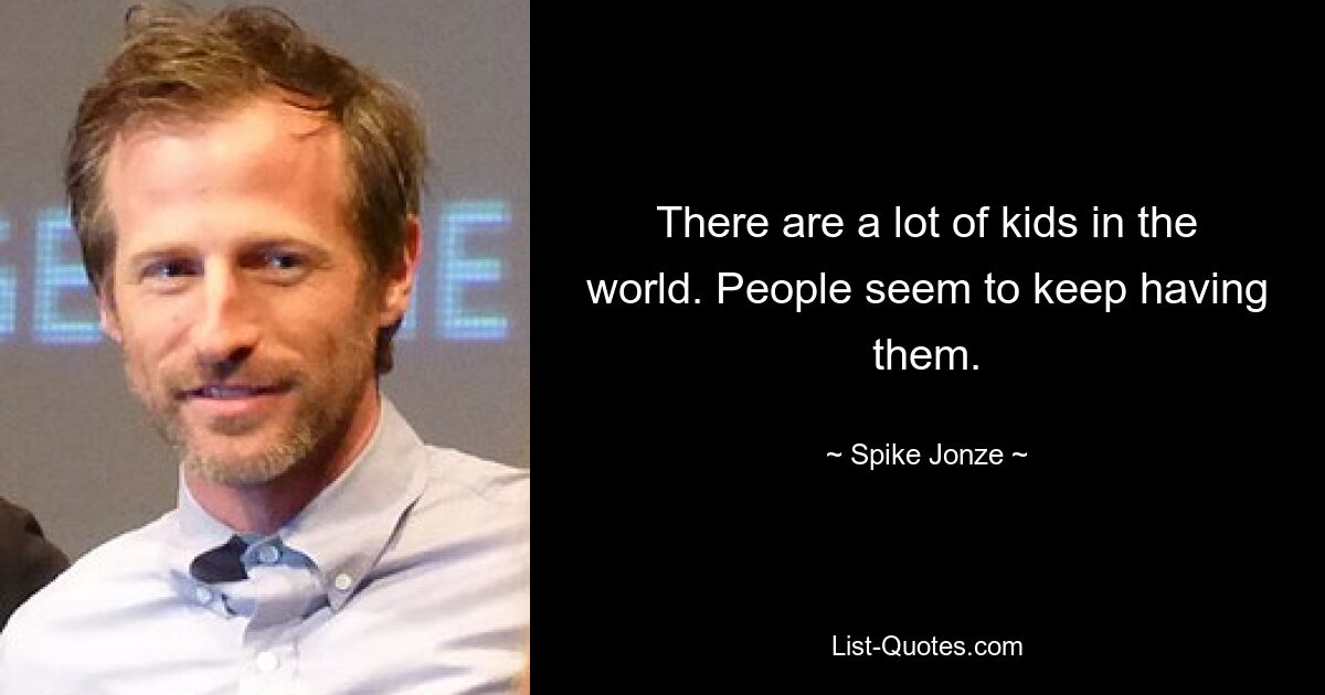 There are a lot of kids in the world. People seem to keep having them. — © Spike Jonze