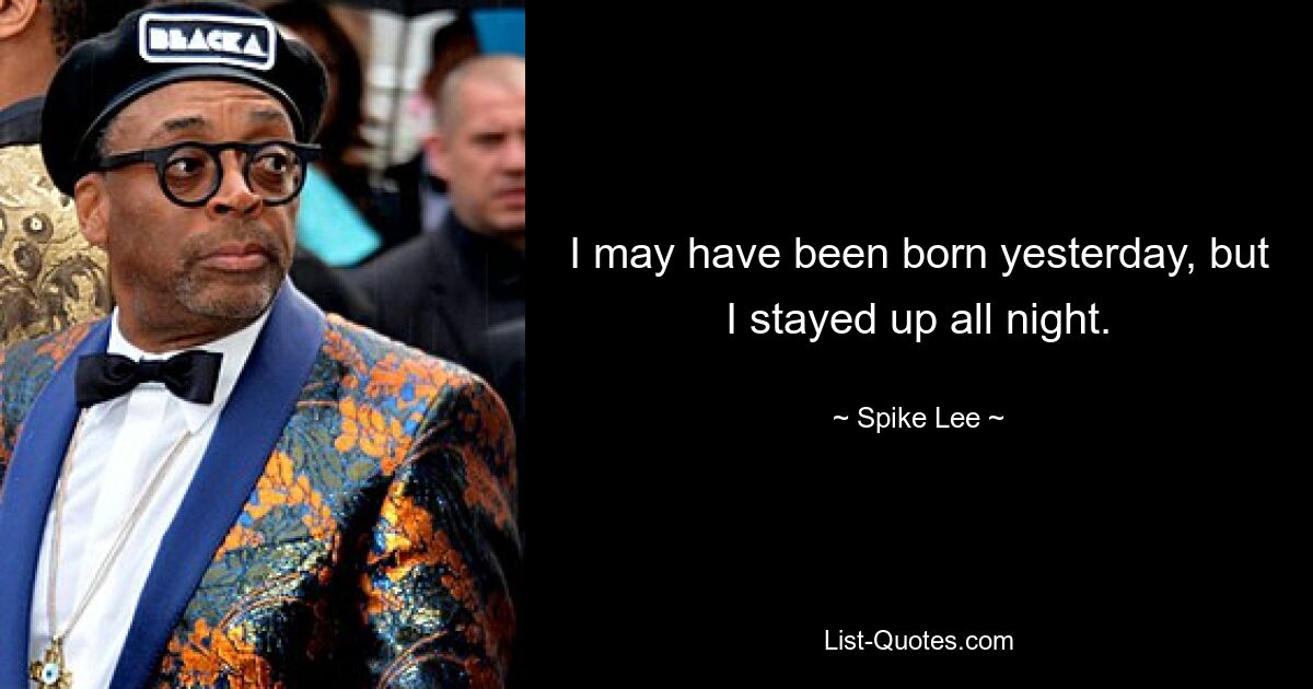 I may have been born yesterday, but I stayed up all night. — © Spike Lee