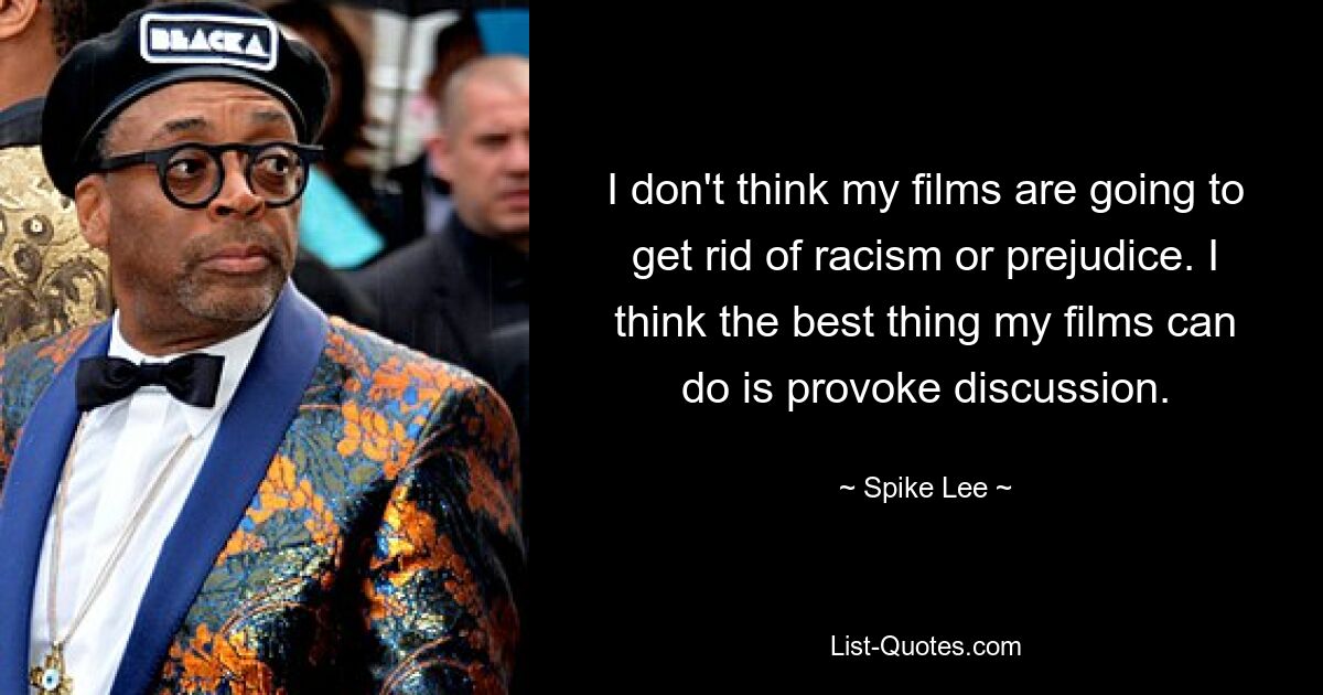 I don't think my films are going to get rid of racism or prejudice. I think the best thing my films can do is provoke discussion. — © Spike Lee