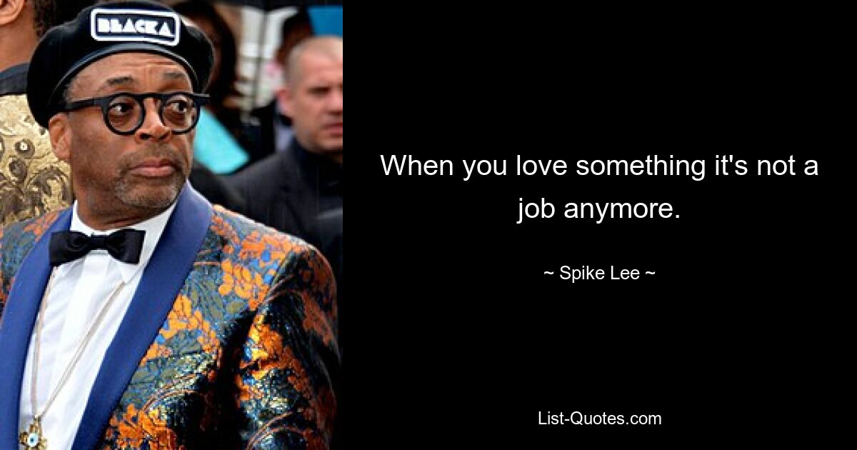 When you love something it's not a job anymore. — © Spike Lee