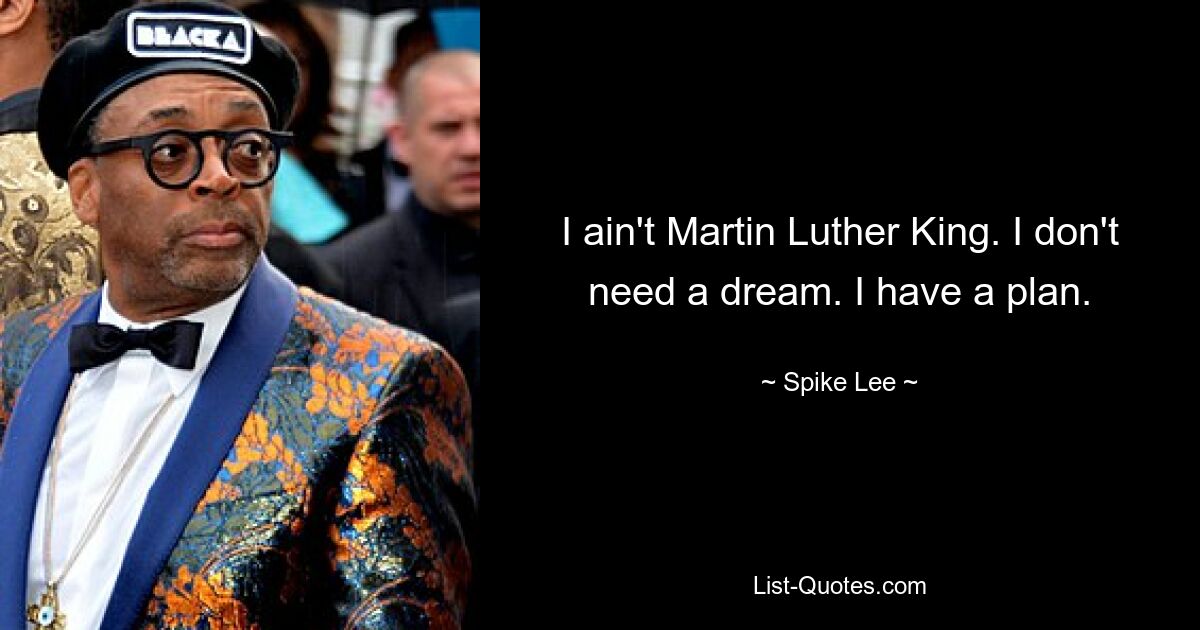 I ain't Martin Luther King. I don't need a dream. I have a plan. — © Spike Lee