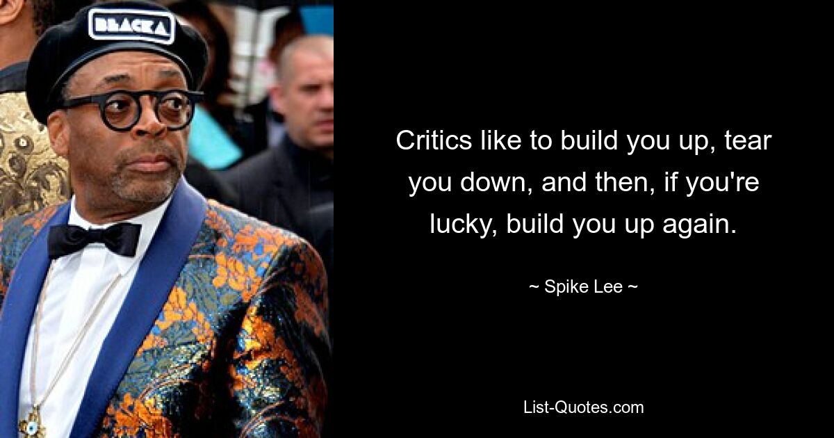 Critics like to build you up, tear you down, and then, if you're lucky, build you up again. — © Spike Lee