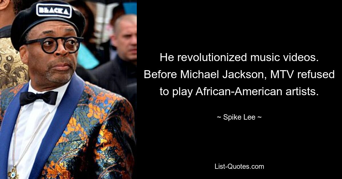 He revolutionized music videos. Before Michael Jackson, MTV refused to play African-American artists. — © Spike Lee