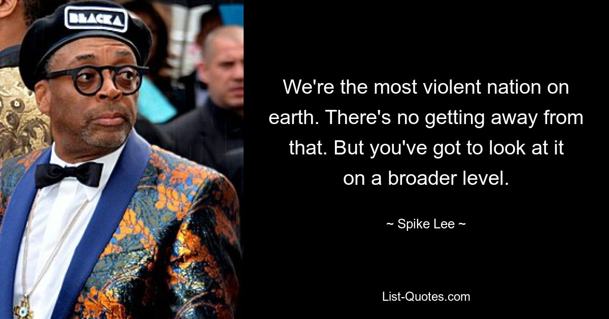 We're the most violent nation on earth. There's no getting away from that. But you've got to look at it on a broader level. — © Spike Lee