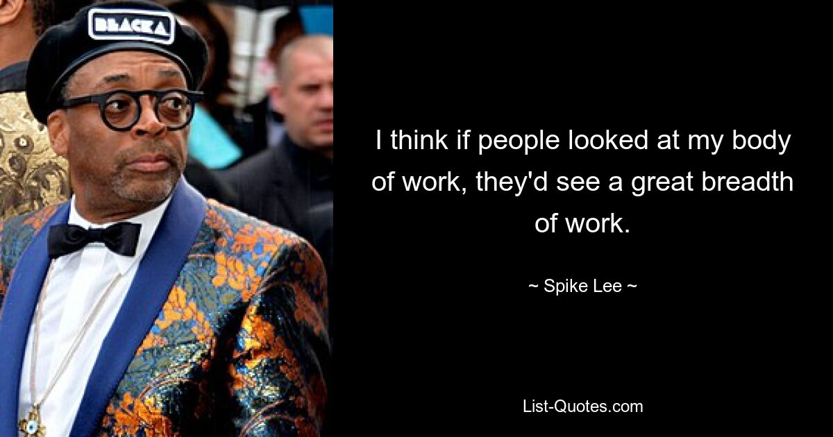 I think if people looked at my body of work, they'd see a great breadth of work. — © Spike Lee