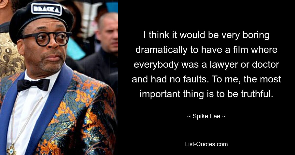 Ich denke, es wäre dramatisch langweilig, einen Film zu haben, in dem jeder Anwalt oder Arzt wäre und keine Fehler hätte. Für mich ist es das Wichtigste, ehrlich zu sein. — © Spike Lee 