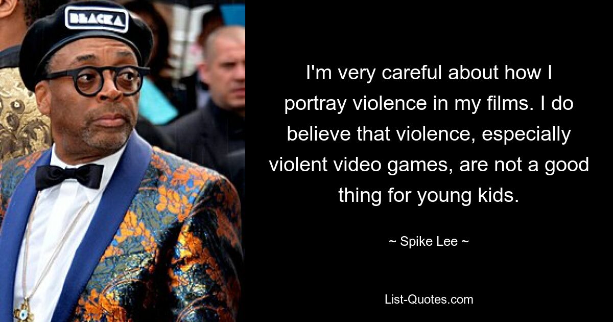 I'm very careful about how I portray violence in my films. I do believe that violence, especially violent video games, are not a good thing for young kids. — © Spike Lee