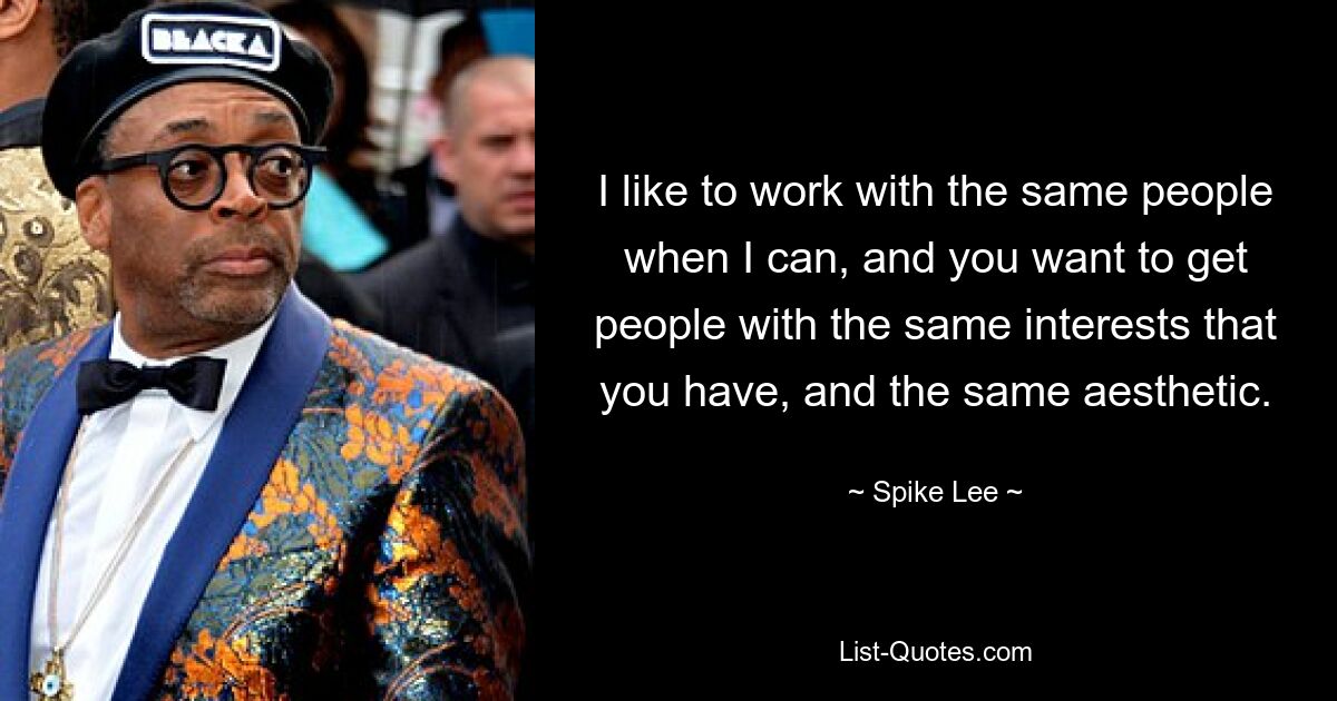 I like to work with the same people when I can, and you want to get people with the same interests that you have, and the same aesthetic. — © Spike Lee