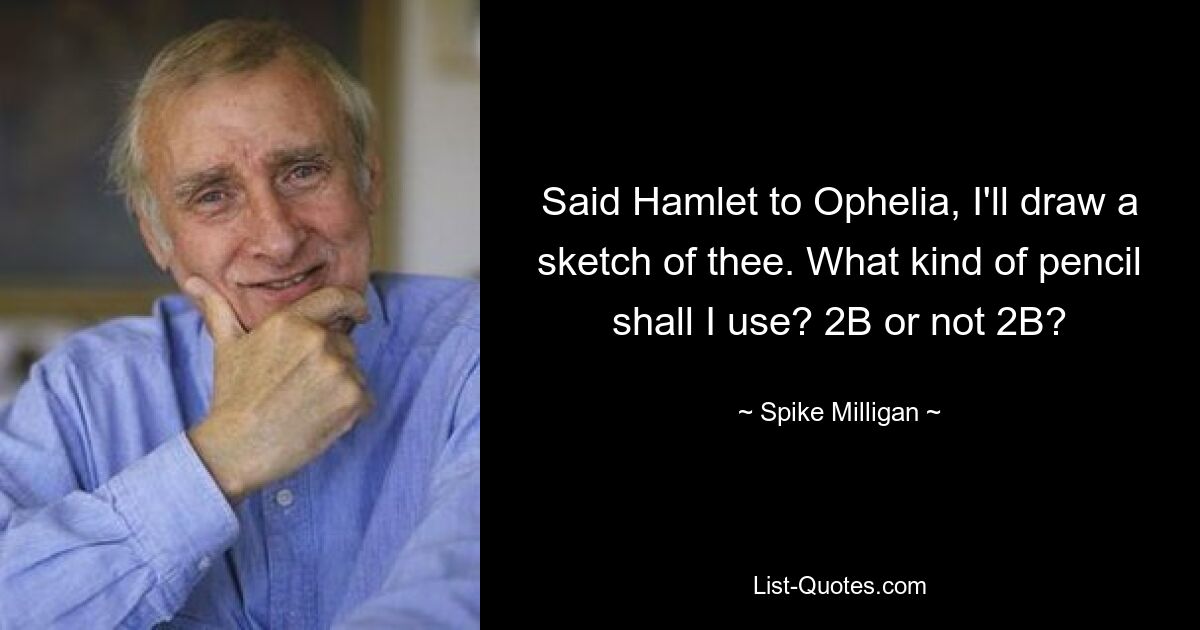 Said Hamlet to Ophelia, I'll draw a sketch of thee. What kind of pencil shall I use? 2B or not 2B? — © Spike Milligan