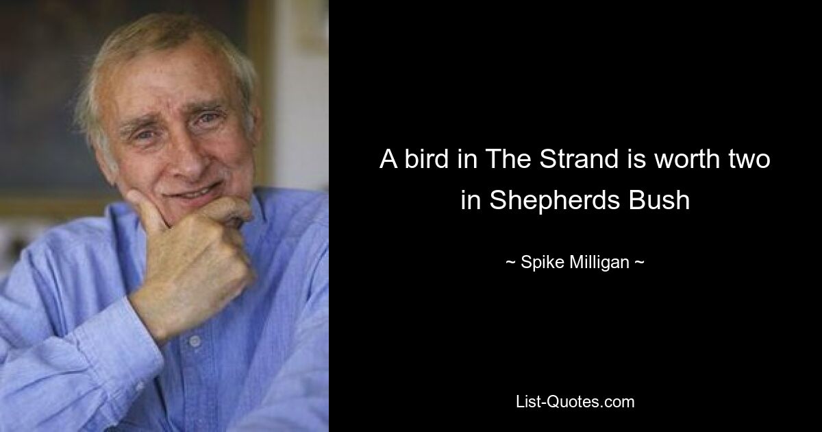 A bird in The Strand is worth two in Shepherds Bush — © Spike Milligan