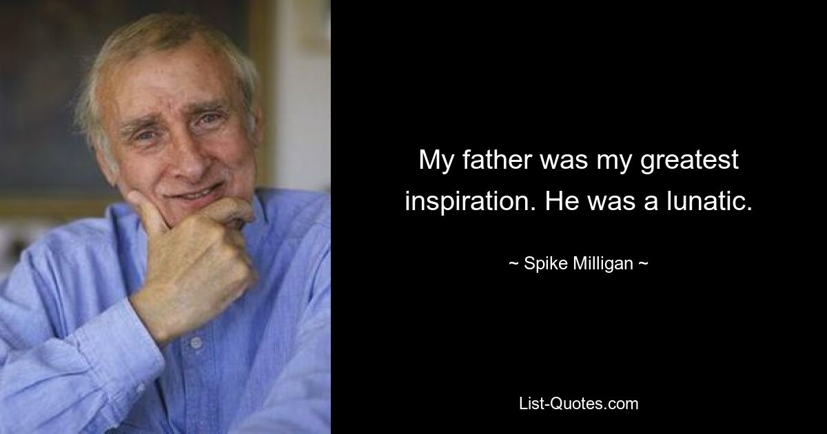 My father was my greatest inspiration. He was a lunatic. — © Spike Milligan