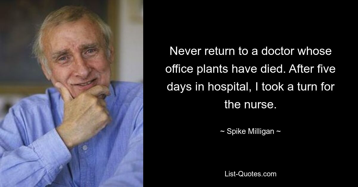 Never return to a doctor whose office plants have died. After five days in hospital, I took a turn for the nurse. — © Spike Milligan