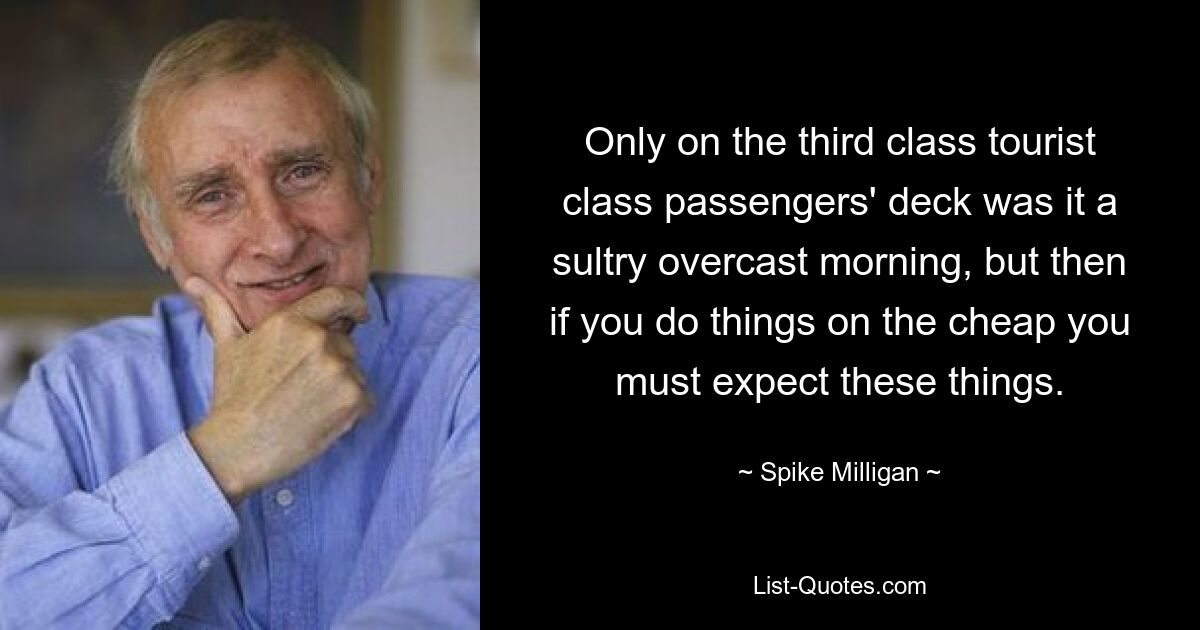 Только на пассажирской палубе третьего класса туристического класса было знойное пасмурное утро, но если вы делаете что-то по дешевке, вы должны ожидать этого. — © Спайк Миллиган 