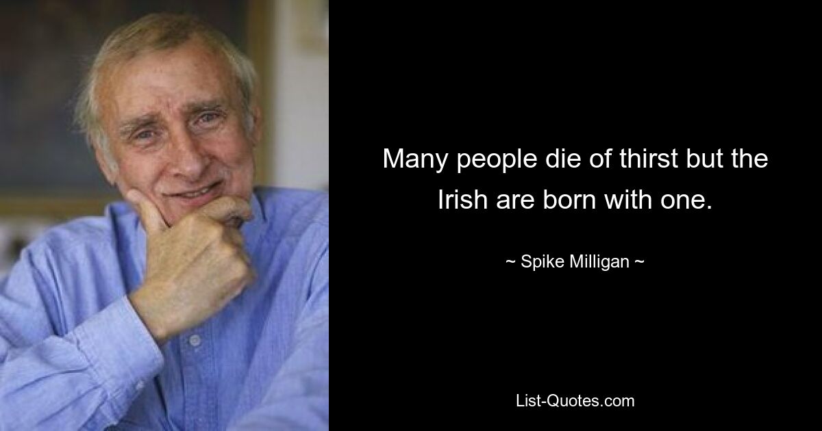 Many people die of thirst but the Irish are born with one. — © Spike Milligan