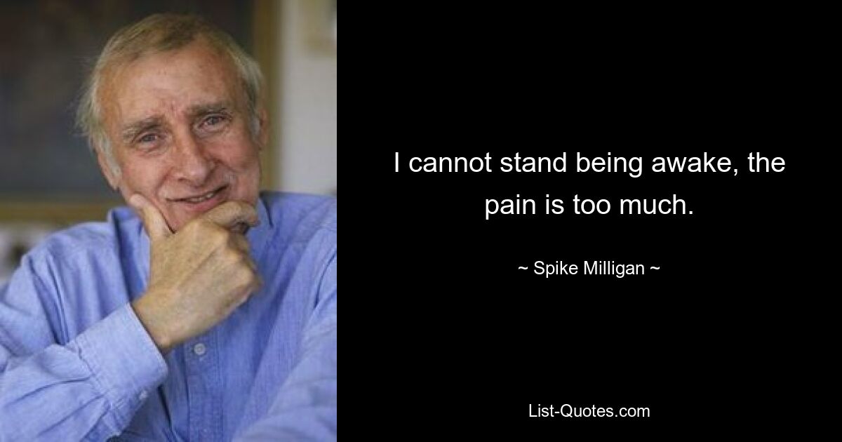 I cannot stand being awake, the pain is too much. — © Spike Milligan