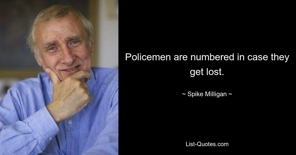 Policemen are numbered in case they get lost. — © Spike Milligan