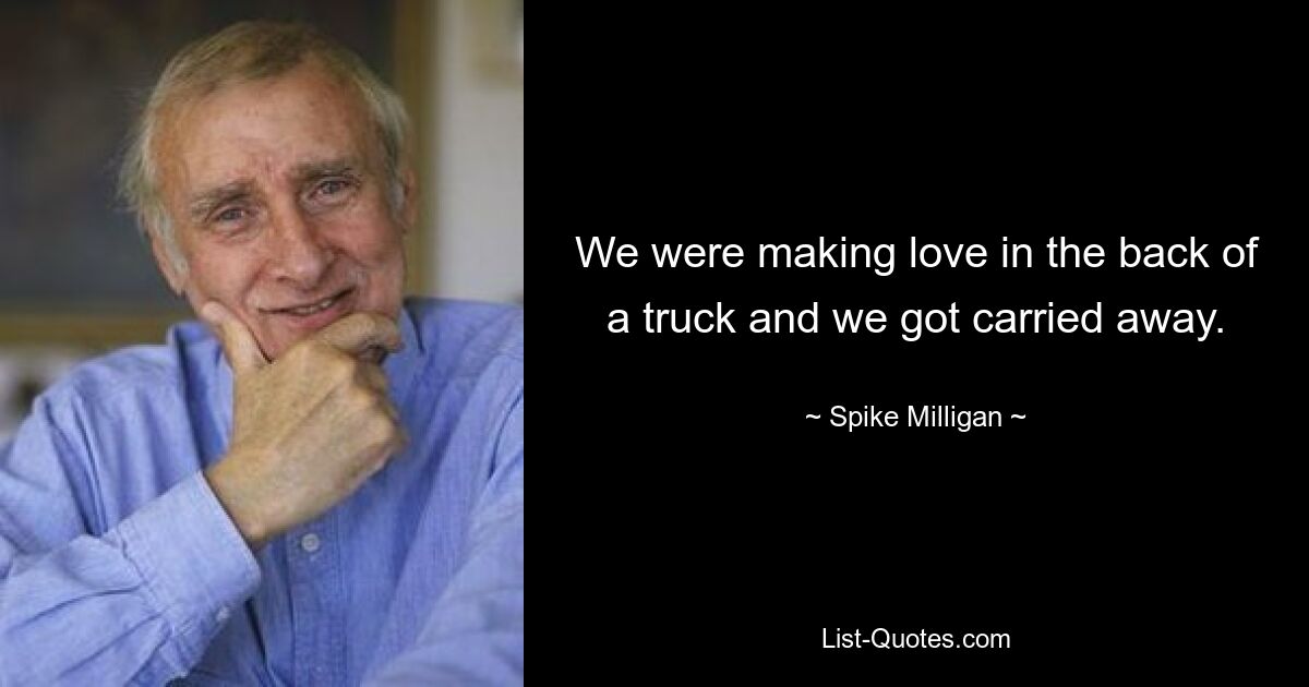 We were making love in the back of a truck and we got carried away. — © Spike Milligan