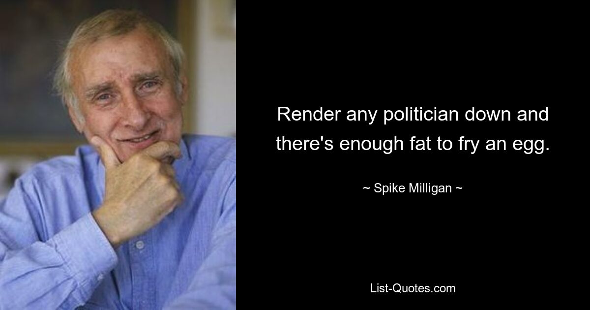 Render any politician down and there's enough fat to fry an egg. — © Spike Milligan