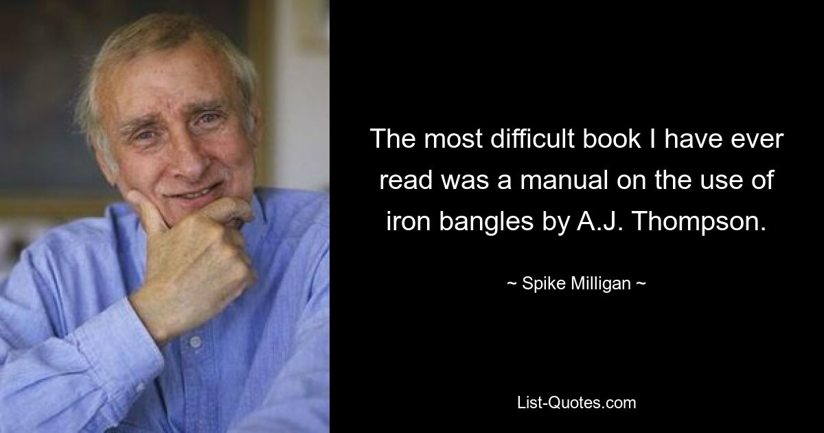 The most difficult book I have ever read was a manual on the use of iron bangles by A.J. Thompson. — © Spike Milligan