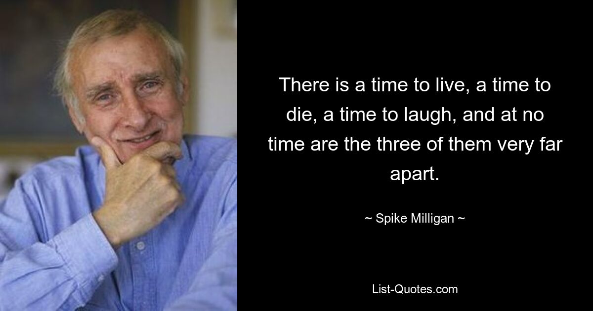 There is a time to live, a time to die, a time to laugh, and at no time are the three of them very far apart. — © Spike Milligan