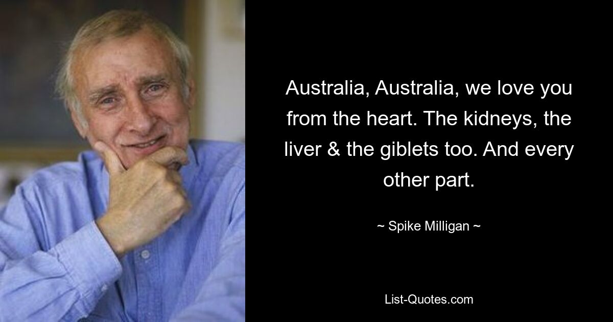 Australia, Australia, we love you from the heart. The kidneys, the liver & the giblets too. And every other part. — © Spike Milligan