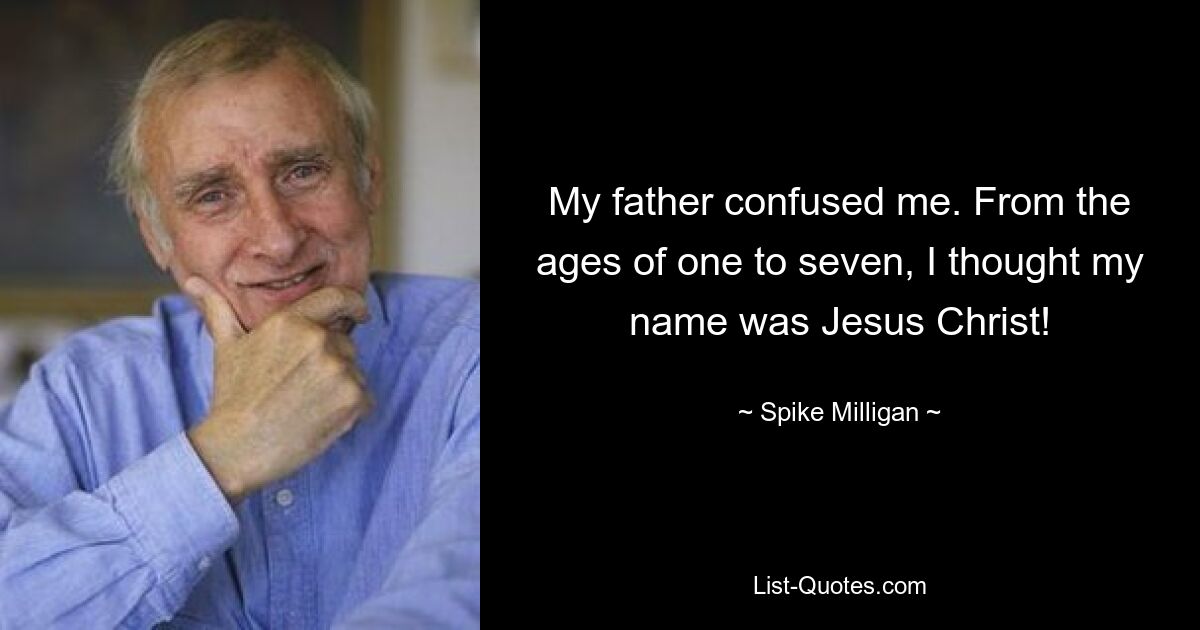 My father confused me. From the ages of one to seven, I thought my name was Jesus Christ! — © Spike Milligan