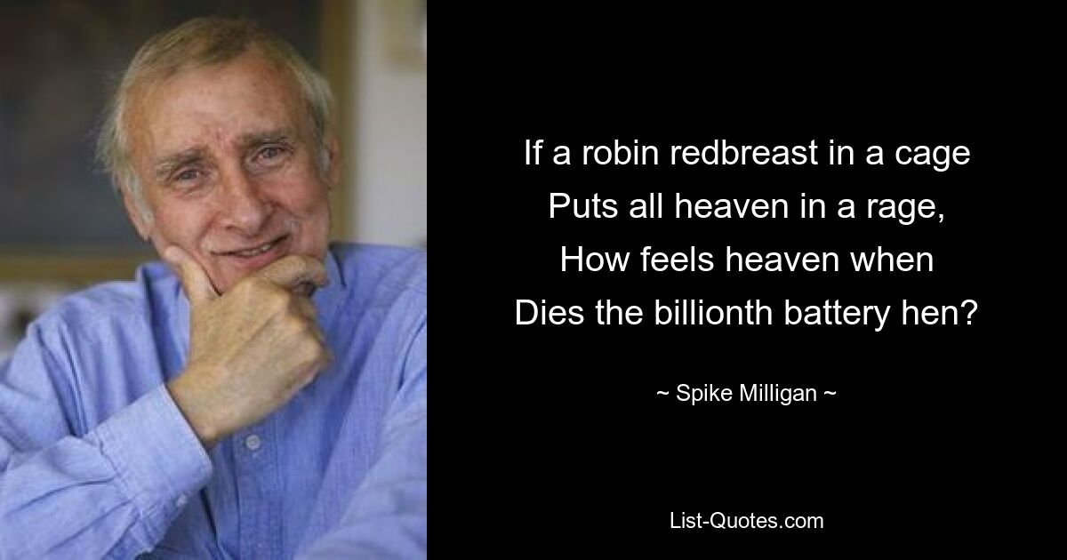 If a robin redbreast in a cage
Puts all heaven in a rage,
How feels heaven when
Dies the billionth battery hen? — © Spike Milligan