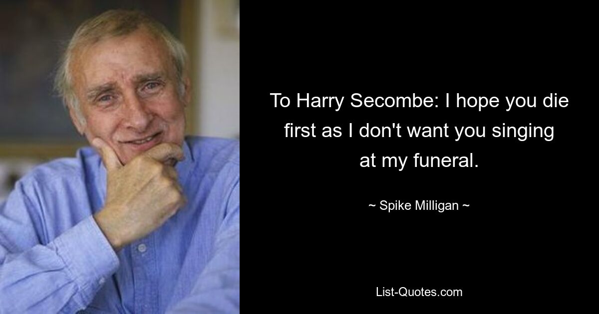 To Harry Secombe: I hope you die first as I don't want you singing at my funeral. — © Spike Milligan