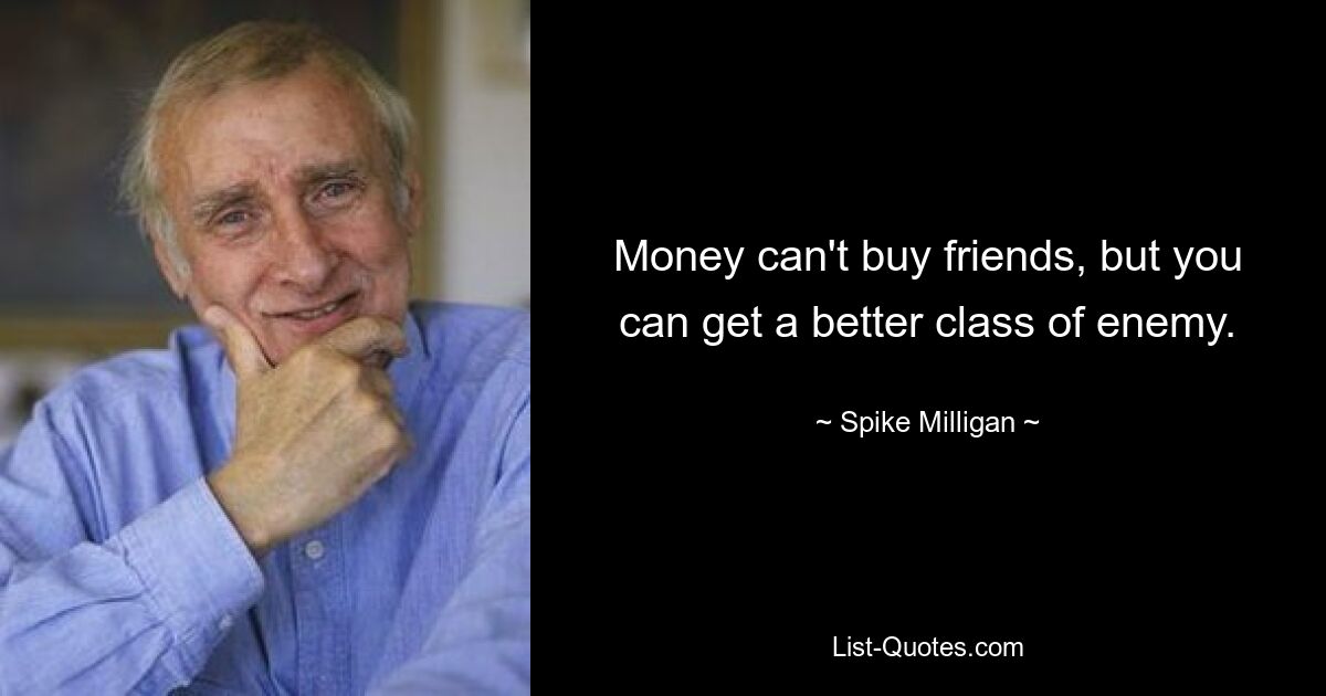 Money can't buy friends, but you can get a better class of enemy. — © Spike Milligan