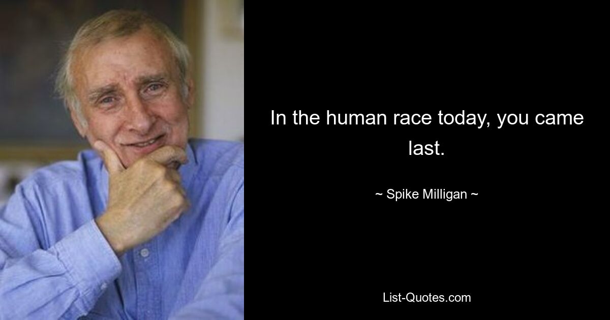 In the human race today, you came last. — © Spike Milligan