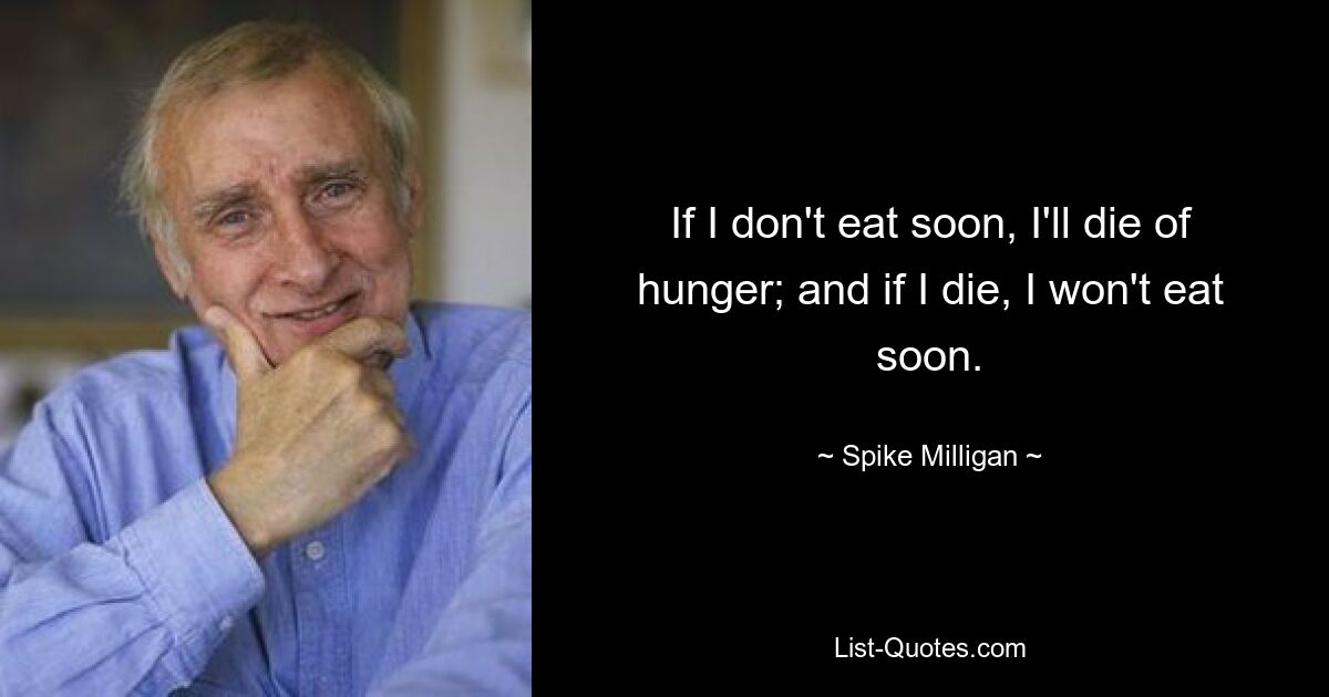 If I don't eat soon, I'll die of hunger; and if I die, I won't eat soon. — © Spike Milligan