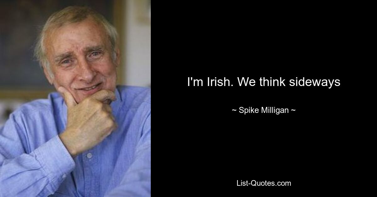 I'm Irish. We think sideways — © Spike Milligan