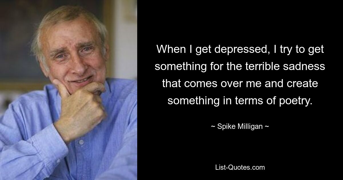 Когда я впадаю в депрессию, я пытаюсь что-то отнять от ужасной печали, охватившей меня, и создать что-нибудь в плане поэзии. — © Спайк Миллиган