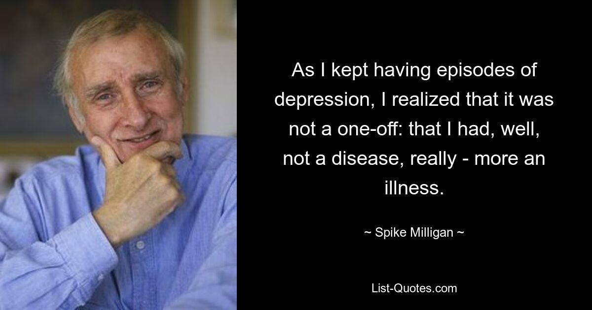 As I kept having episodes of depression, I realized that it was not a one-off: that I had, well, not a disease, really - more an illness. — © Spike Milligan