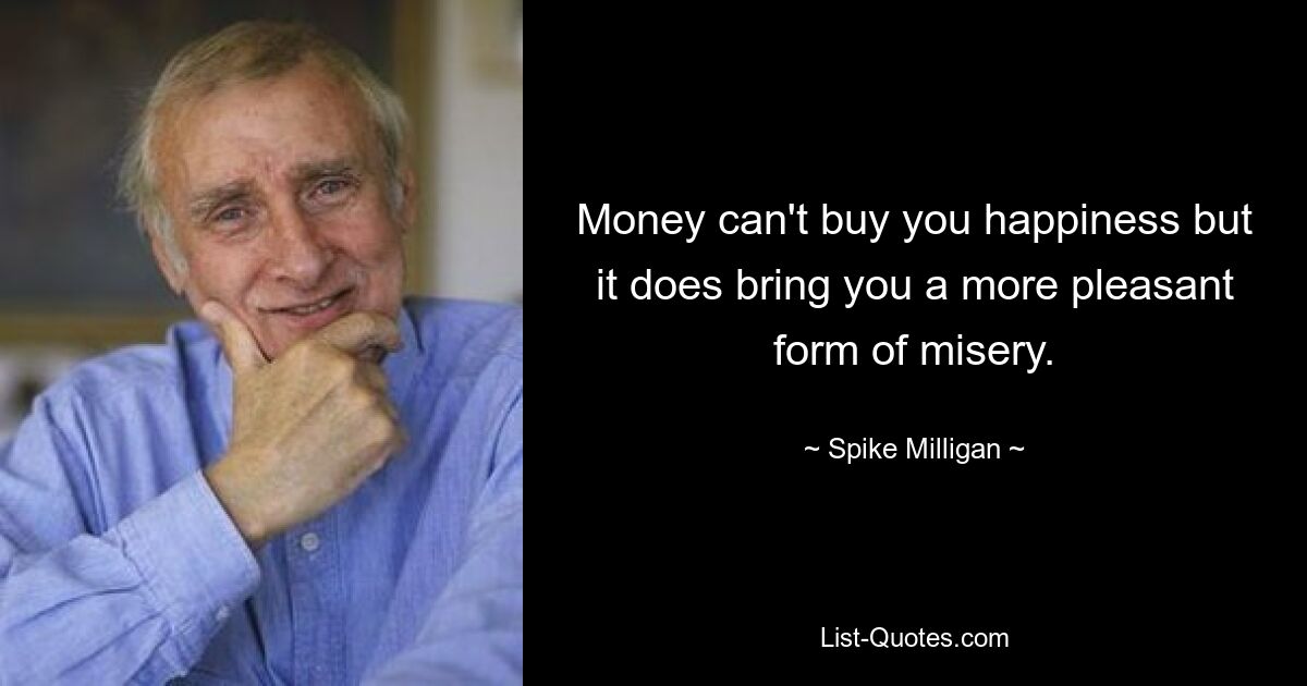 Money can't buy you happiness but it does bring you a more pleasant form of misery. — © Spike Milligan