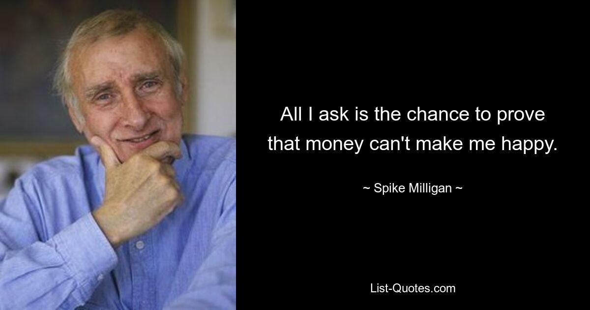 All I ask is the chance to prove that money can't make me happy. — © Spike Milligan