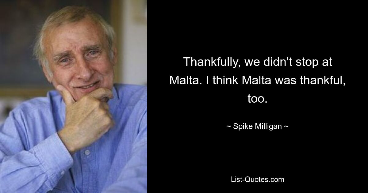 Thankfully, we didn't stop at Malta. I think Malta was thankful, too. — © Spike Milligan