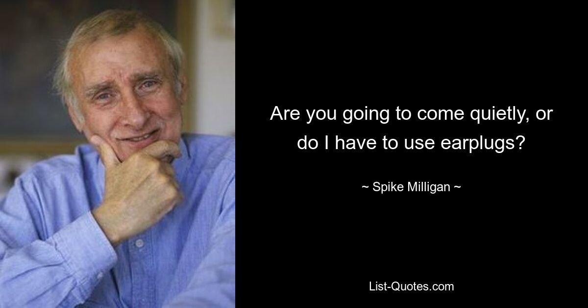 Are you going to come quietly, or do I have to use earplugs? — © Spike Milligan