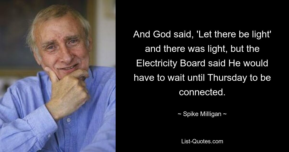 And God said, 'Let there be light' and there was light, but the Electricity Board said He would have to wait until Thursday to be connected. — © Spike Milligan