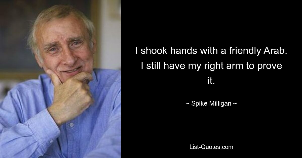 I shook hands with a friendly Arab. I still have my right arm to prove it. — © Spike Milligan