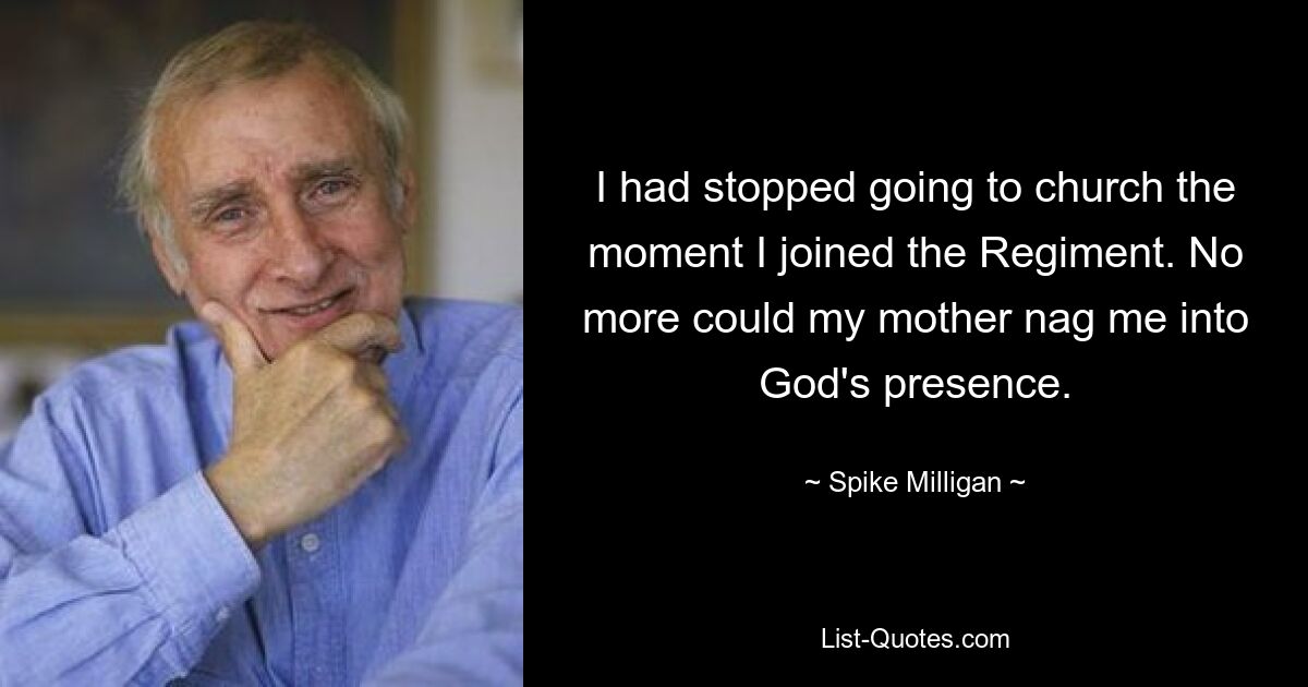 I had stopped going to church the moment I joined the Regiment. No more could my mother nag me into God's presence. — © Spike Milligan