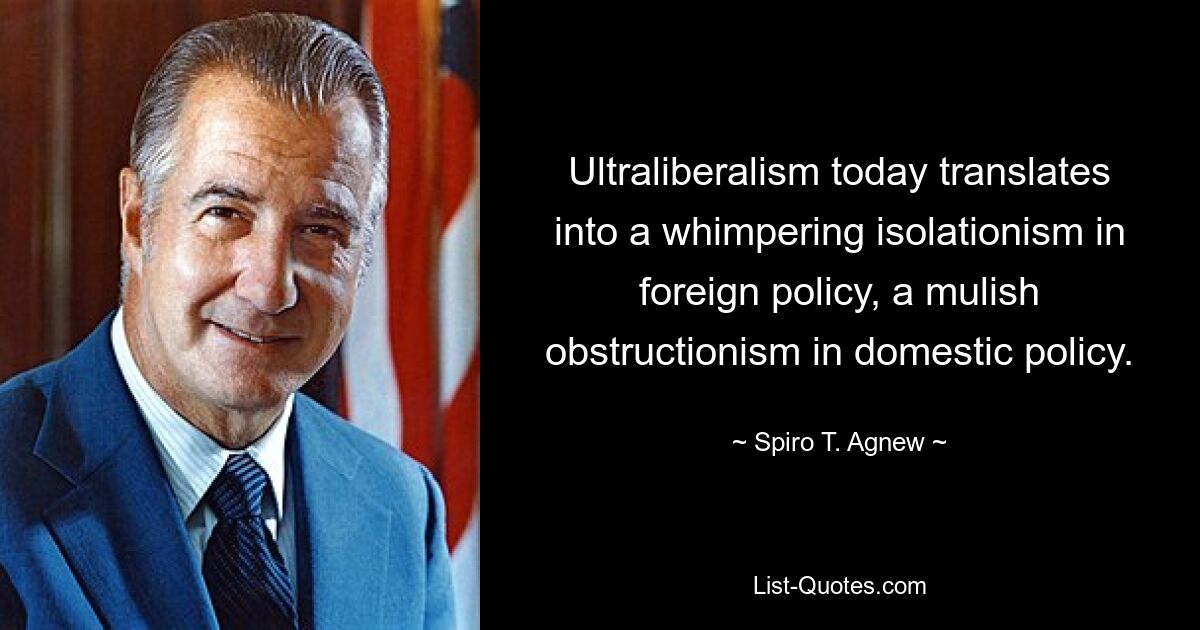 Ultraliberalism today translates into a whimpering isolationism in foreign policy, a mulish obstructionism in domestic policy. — © Spiro T. Agnew