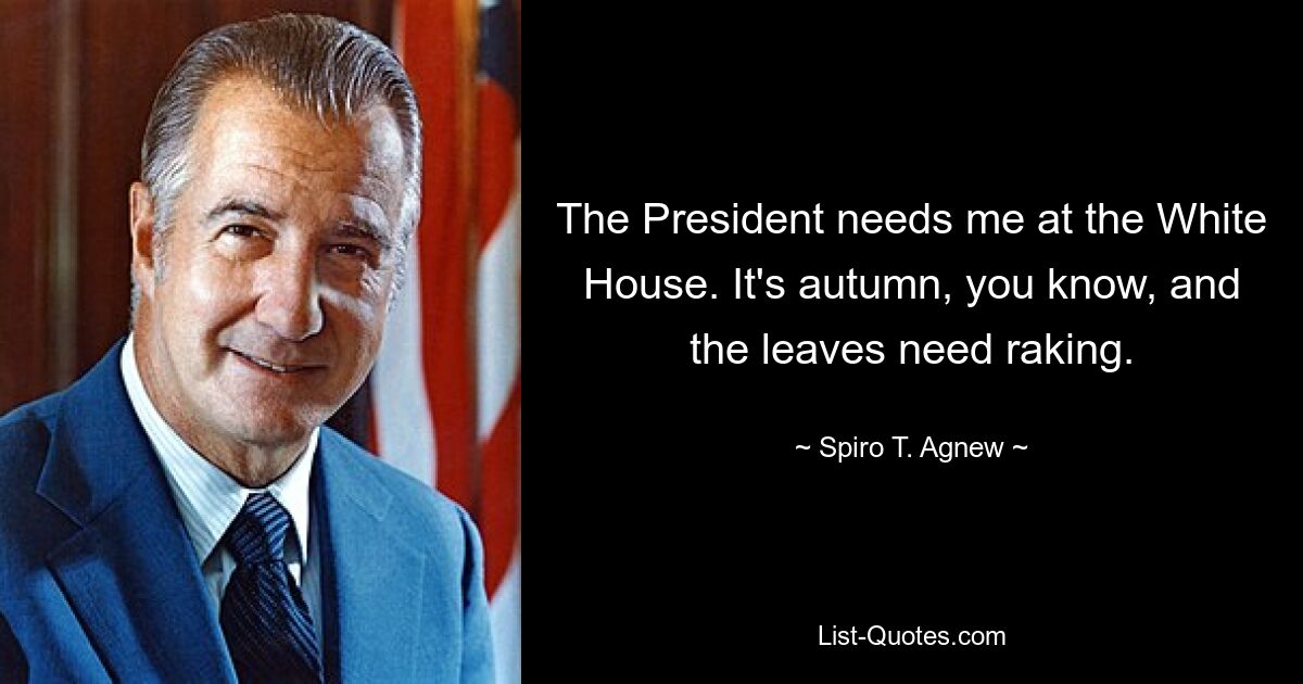 The President needs me at the White House. It's autumn, you know, and the leaves need raking. — © Spiro T. Agnew