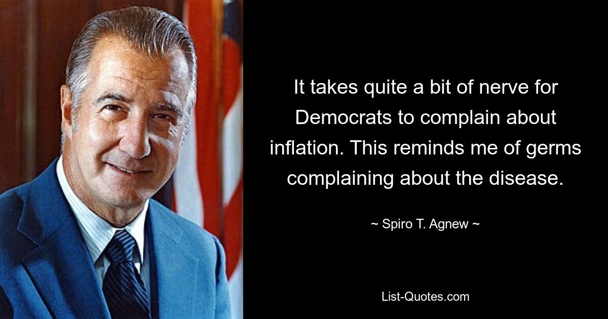 It takes quite a bit of nerve for Democrats to complain about inflation. This reminds me of germs complaining about the disease. — © Spiro T. Agnew