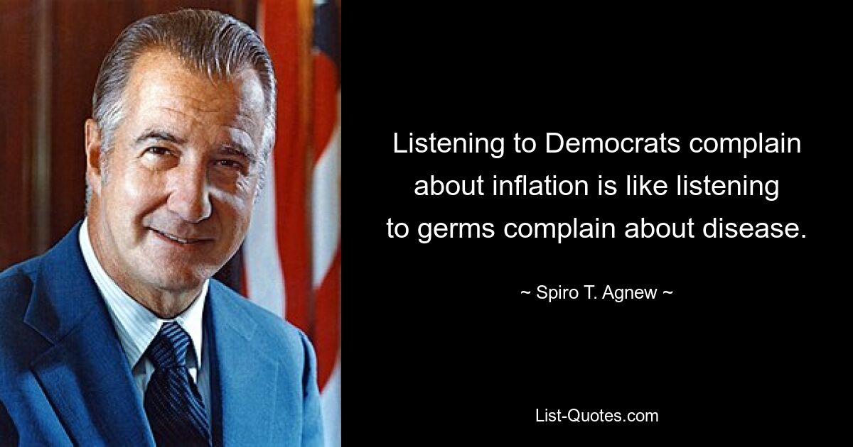 Listening to Democrats complain about inflation is like listening to germs complain about disease. — © Spiro T. Agnew