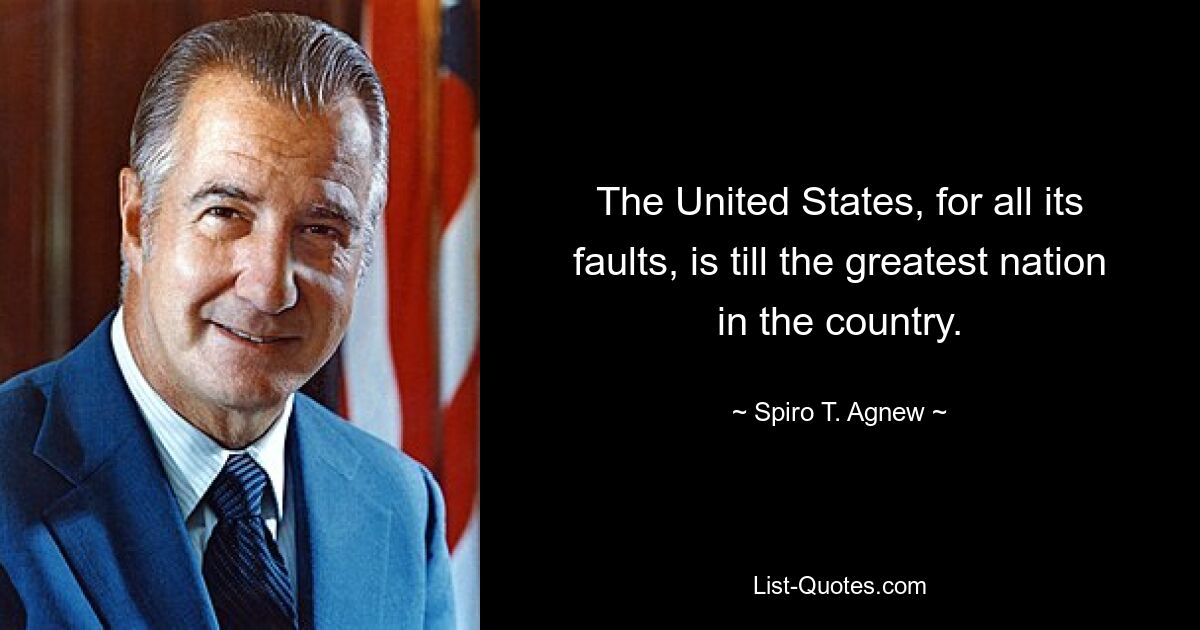 The United States, for all its faults, is till the greatest nation in the country. — © Spiro T. Agnew