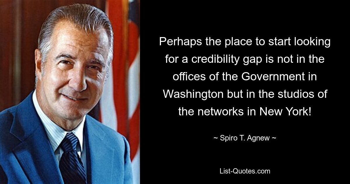 Perhaps the place to start looking for a credibility gap is not in the offices of the Government in Washington but in the studios of the networks in New York! — © Spiro T. Agnew