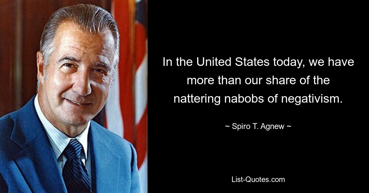 In the United States today, we have more than our share of the nattering nabobs of negativism. — © Spiro T. Agnew